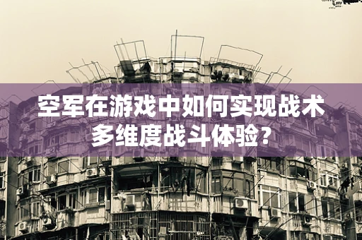 空军在游戏中如何实现战术多维度战斗体验？