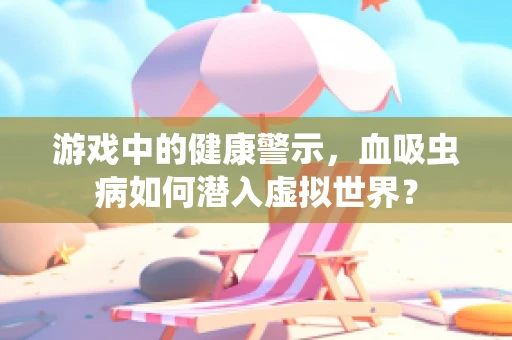 游戏中的健康警示，血吸虫病如何潜入虚拟世界？
