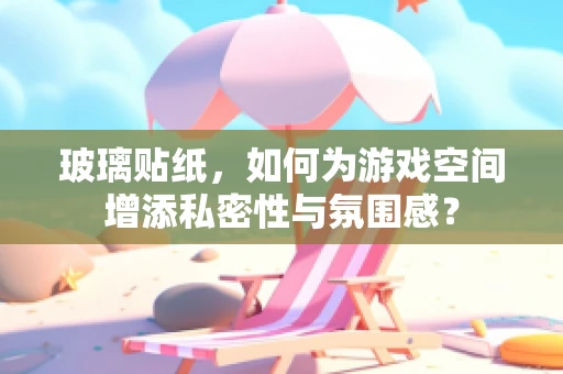玻璃贴纸，如何为游戏空间增添私密性与氛围感？