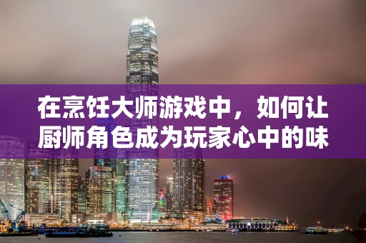 在烹饪大师游戏中，如何让厨师角色成为玩家心中的味觉艺术家？