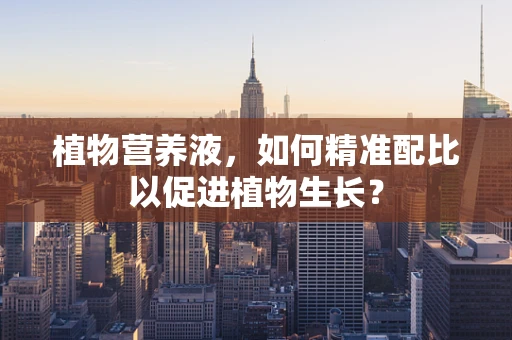 植物营养液，如何精准配比以促进植物生长？