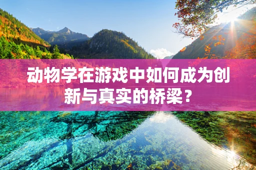 动物学在游戏中如何成为创新与真实的桥梁？