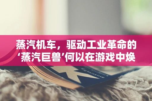 蒸汽机车，驱动工业革命的‘蒸汽巨兽’何以在游戏中焕发新生？