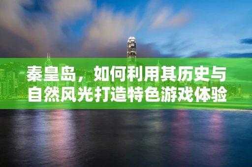 秦皇岛，如何利用其历史与自然风光打造特色游戏体验？