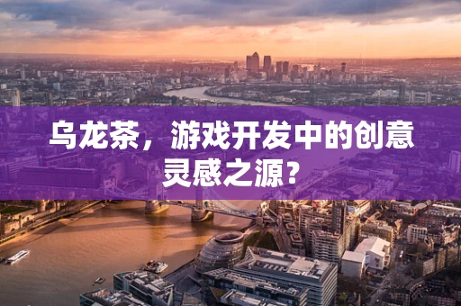 乌龙茶，游戏开发中的创意灵感之源？