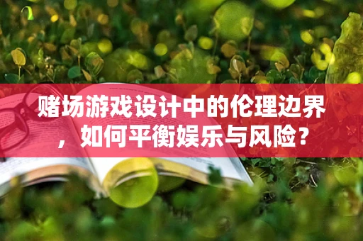 赌场游戏设计中的伦理边界，如何平衡娱乐与风险？