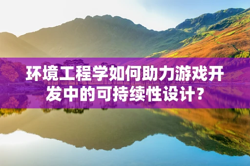 环境工程学如何助力游戏开发中的可持续性设计？