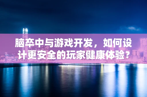 脑卒中与游戏开发，如何设计更安全的玩家健康体验？