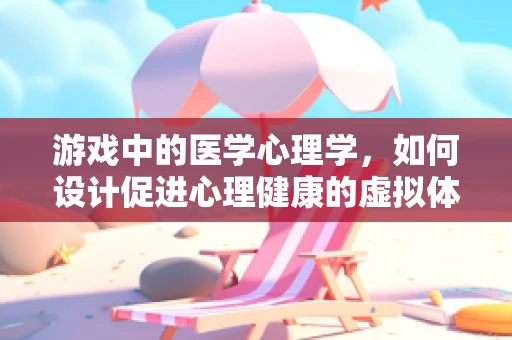 游戏中的医学心理学，如何设计促进心理健康的虚拟体验？