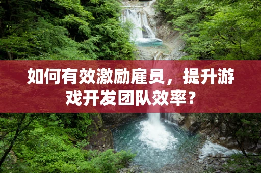 如何有效激励雇员，提升游戏开发团队效率？
