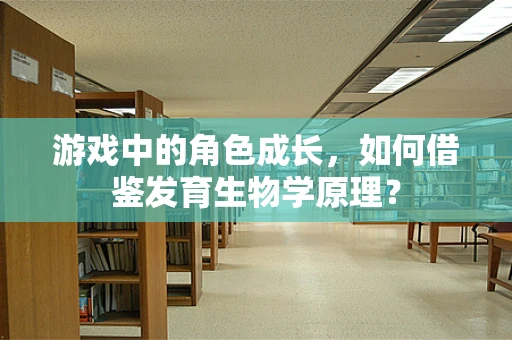 游戏中的角色成长，如何借鉴发育生物学原理？