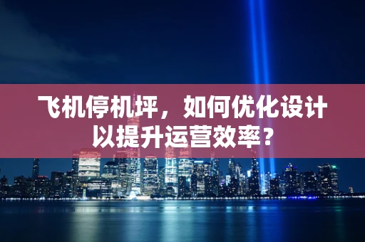 飞机停机坪，如何优化设计以提升运营效率？