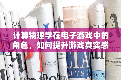 计算物理学在电子游戏中的角色，如何提升游戏真实感与互动性？
