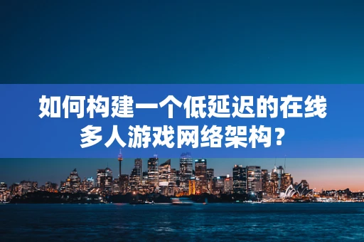 如何构建一个低延迟的在线多人游戏网络架构？