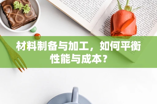 材料制备与加工，如何平衡性能与成本？