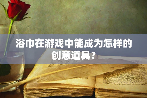 浴巾在游戏中能成为怎样的创意道具？