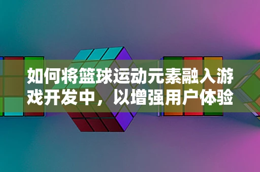 如何将篮球运动元素融入游戏开发中，以增强用户体验？