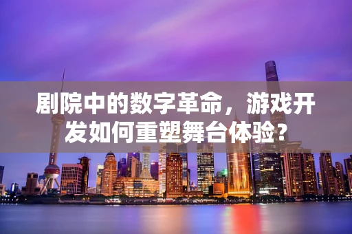 剧院中的数字革命，游戏开发如何重塑舞台体验？