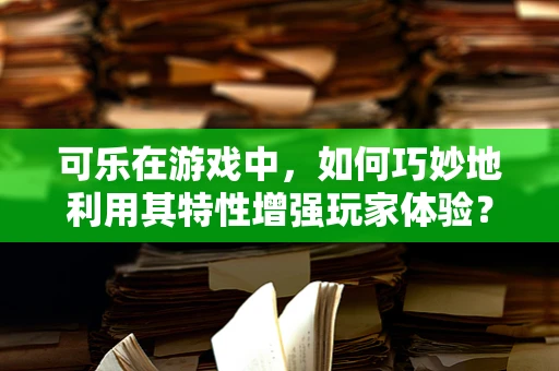 可乐在游戏中，如何巧妙地利用其特性增强玩家体验？