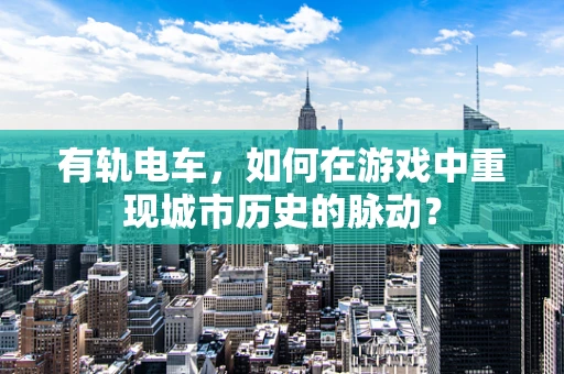 有轨电车，如何在游戏中重现城市历史的脉动？