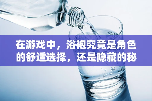 在游戏中，浴袍究竟是角色的舒适选择，还是隐藏的秘密通道？