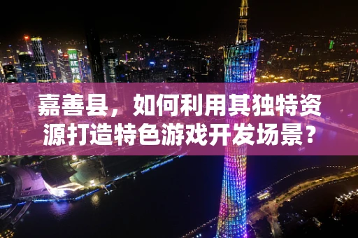 嘉善县，如何利用其独特资源打造特色游戏开发场景？