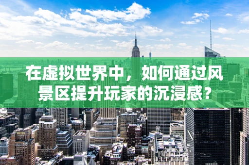 在虚拟世界中，如何通过风景区提升玩家的沉浸感？