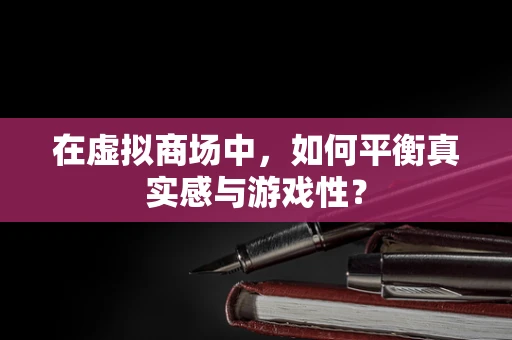 在虚拟商场中，如何平衡真实感与游戏性？