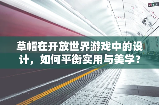 草帽在开放世界游戏中的设计，如何平衡实用与美学？