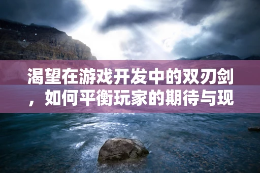 渴望在游戏开发中的双刃剑，如何平衡玩家的期待与现实？