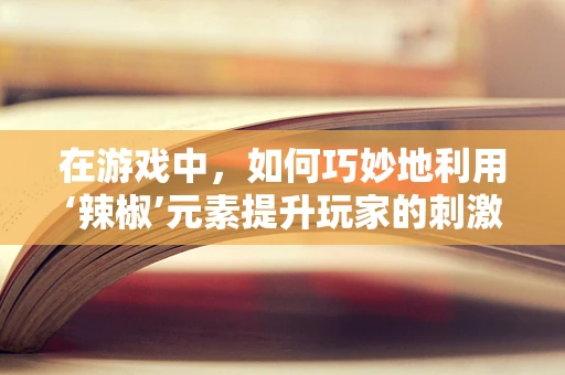 在游戏中，如何巧妙地利用‘辣椒’元素提升玩家的刺激体验？