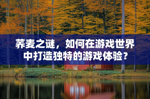 荞麦之谜，如何在游戏世界中打造独特的游戏体验？