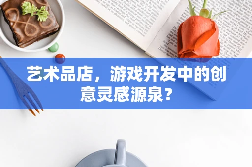 艺术品店，游戏开发中的创意灵感源泉？