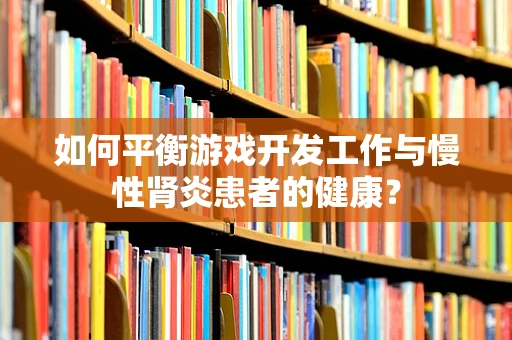 如何平衡游戏开发工作与慢性肾炎患者的健康？
