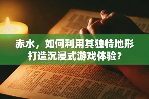 赤水，如何利用其独特地形打造沉浸式游戏体验？