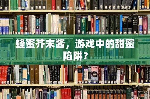 蜂蜜芥末酱，游戏中的甜蜜陷阱？