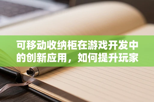 可移动收纳柜在游戏开发中的创新应用，如何提升玩家的游戏体验？