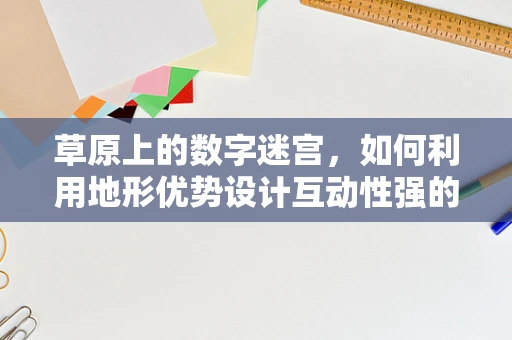 草原上的数字迷宫，如何利用地形优势设计互动性强的游戏体验？