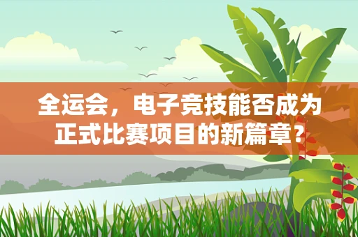 全运会，电子竞技能否成为正式比赛项目的新篇章？