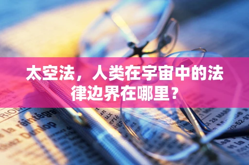太空法，人类在宇宙中的法律边界在哪里？