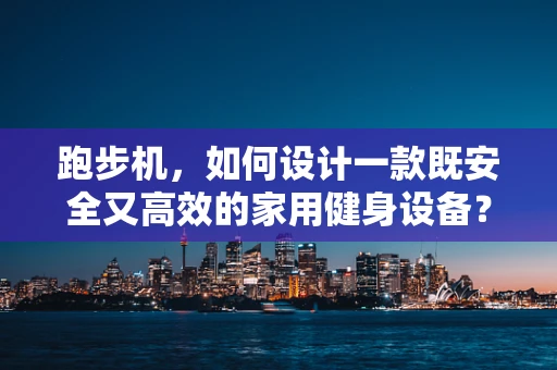 跑步机，如何设计一款既安全又高效的家用健身设备？