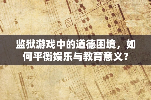 监狱游戏中的道德困境，如何平衡娱乐与教育意义？