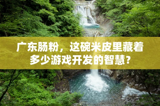 广东肠粉，这碗米皮里藏着多少游戏开发的智慧？