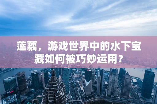 莲藕，游戏世界中的水下宝藏如何被巧妙运用？