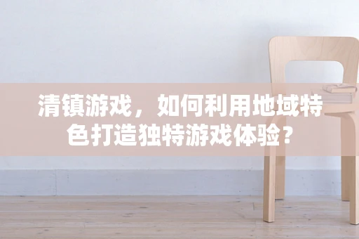 清镇游戏，如何利用地域特色打造独特游戏体验？
