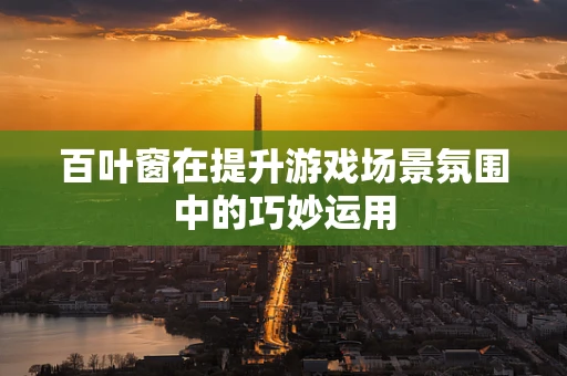 百叶窗在提升游戏场景氛围中的巧妙运用