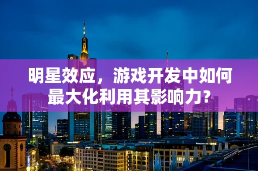 明星效应，游戏开发中如何最大化利用其影响力？