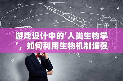 游戏设计中的‘人类生物学’，如何利用生物机制增强玩家体验？