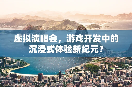 虚拟演唱会，游戏开发中的沉浸式体验新纪元？