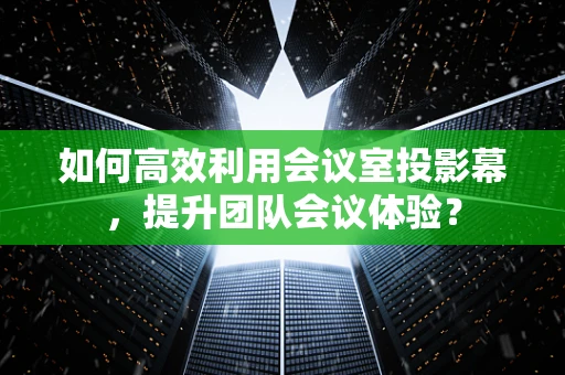 如何高效利用会议室投影幕，提升团队会议体验？